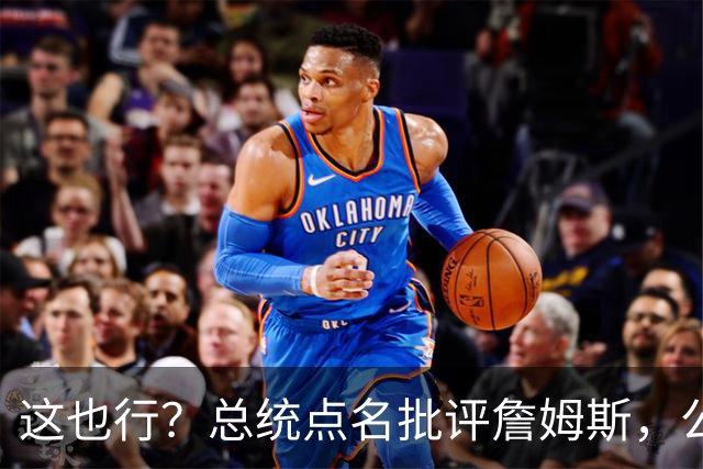 这也行？总统点名批评詹姆斯，公开直接骂！