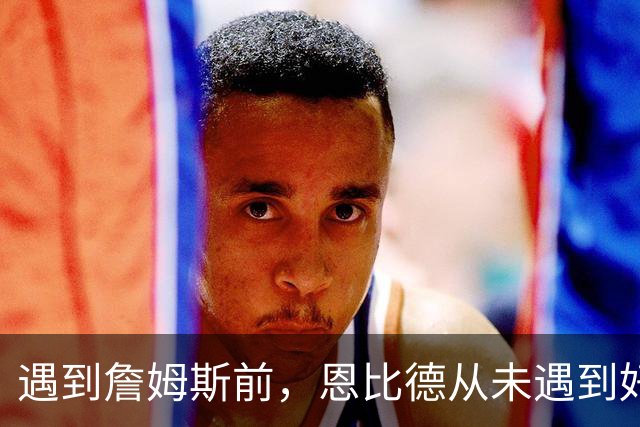 遇到詹姆斯前，恩比德从未遇到好的传球手，这是76人的最大优势？